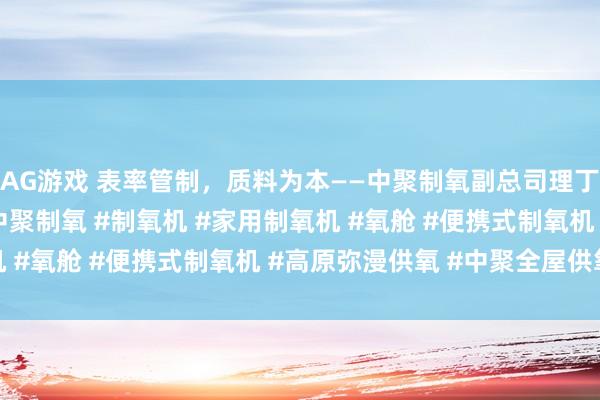 AG游戏 表率管制，质料为本——中聚制氧副总司理丁红强谈坐褥与拖累 #中聚制氧 #制氧机 #家用制氧机 #氧舱 #便携式制氧机 #高原弥漫供氧 #中聚全屋供氧
