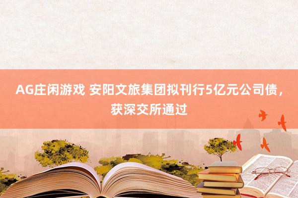 AG庄闲游戏 安阳文旅集团拟刊行5亿元公司债，获深交所通过