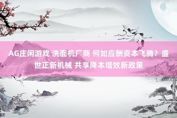AG庄闲游戏 洗面机厂商 何如应酬资本飞腾？盛世正新机械 共享降本增效新政策