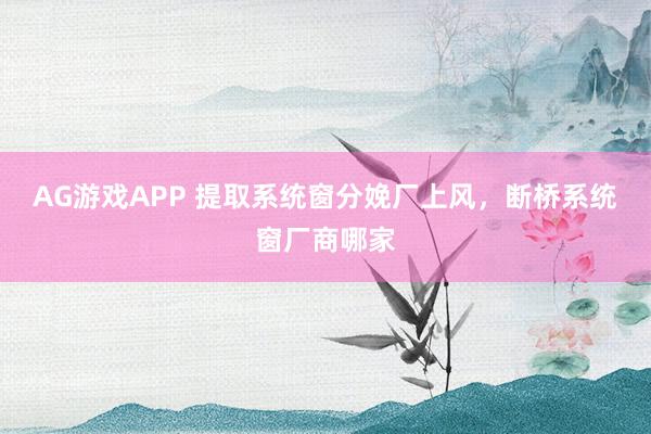 AG游戏APP 提取系统窗分娩厂上风，断桥系统窗厂商哪家