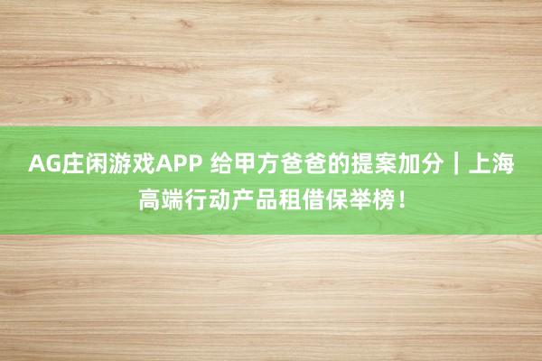 AG庄闲游戏APP 给甲方爸爸的提案加分｜上海高端行动产品租借保举榜！