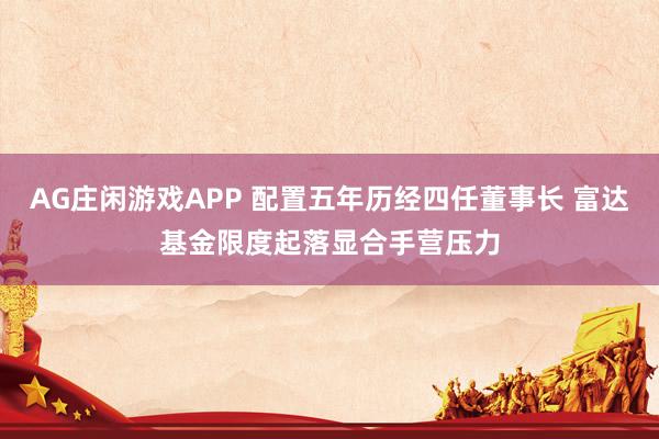 AG庄闲游戏APP 配置五年历经四任董事长 富达基金限度起落显合手营压力
