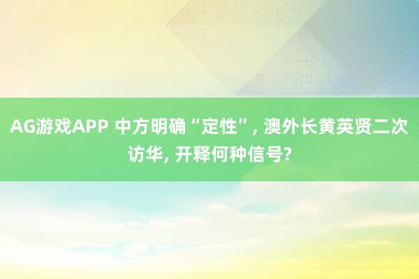 AG游戏APP 中方明确“定性”， 澳外长黄英贤二次访华， 开释何种信号?