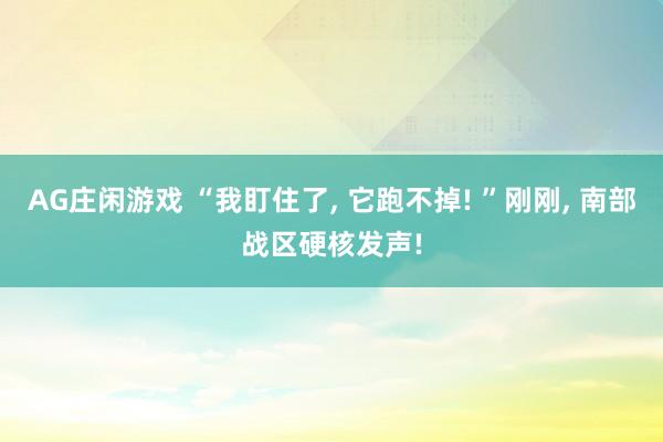 AG庄闲游戏 “我盯住了， 它跑不掉! ”刚刚， 南部战区硬核发声!