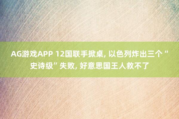AG游戏APP 12国联手掀桌， 以色列炸出三个“史诗级”失败， 好意思国王人救不了