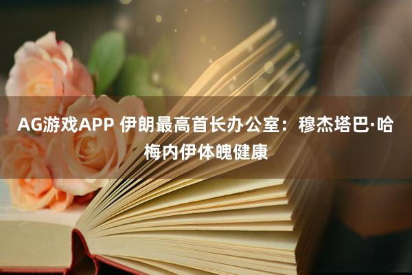 AG游戏APP 伊朗最高首长办公室：穆杰塔巴·哈梅内伊体魄健康