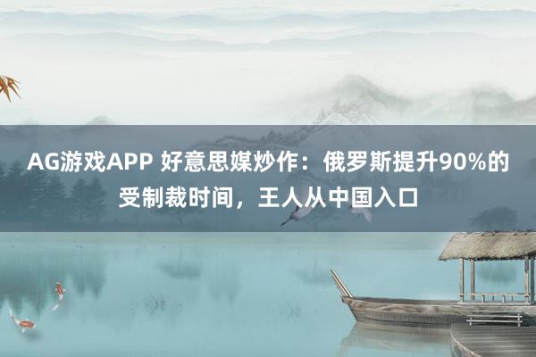 AG游戏APP 好意思媒炒作：俄罗斯提升90%的受制裁时间，王人从中国入口