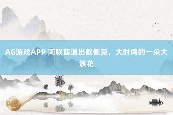AG游戏APP 阿联酋退出欧佩克，大时间的一朵大浪花