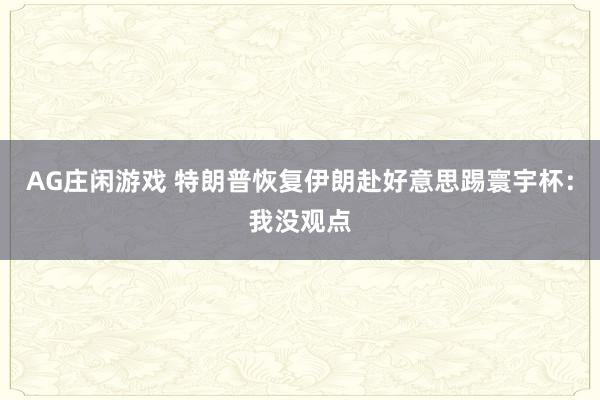 AG庄闲游戏 特朗普恢复伊朗赴好意思踢寰宇杯：我没观点