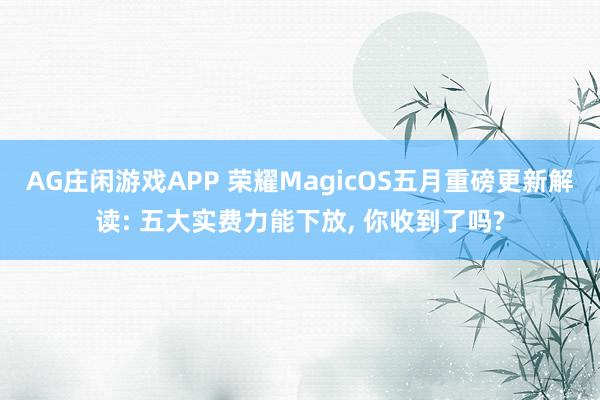AG庄闲游戏APP 荣耀MagicOS五月重磅更新解读: 五大实费力能下放, 你收到了吗?