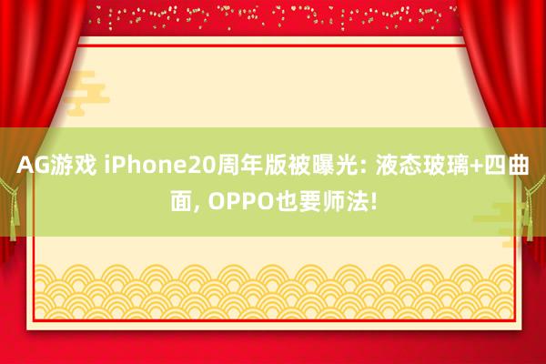 AG游戏 iPhone20周年版被曝光: 液态玻璃+四曲面， OPPO也要师法!