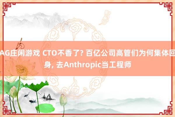 AG庄闲游戏 CTO不香了? 百亿公司高管们为何集体回身， 去Anthropic当工程师