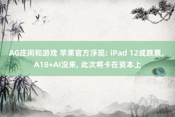 AG庄闲和游戏 苹果官方浮现: iPad 12或跳票, A18+AI没来, 此次将卡在资本上
