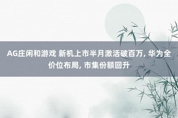AG庄闲和游戏 新机上市半月激活破百万, 华为全价位布局, 市集份额回升