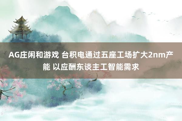 AG庄闲和游戏 台积电通过五座工场扩大2nm产能 以应酬东谈主工智能需求
