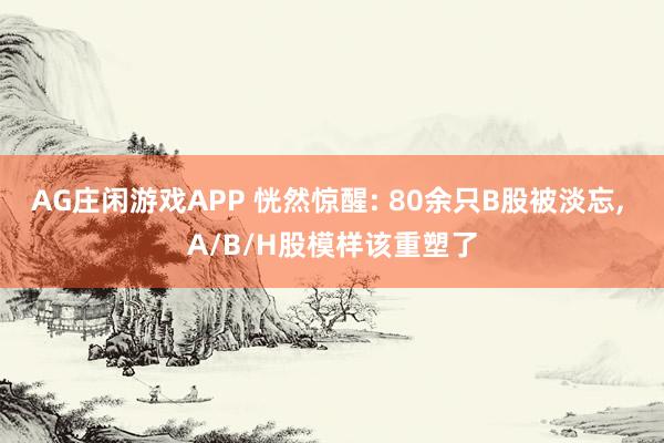 AG庄闲游戏APP 恍然惊醒: 80余只B股被淡忘, A/B/H股模样该重塑了