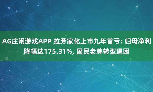 AG庄闲游戏APP 拉芳家化上市九年首亏: 归母净利降幅达175.31%, 国民老牌转型遇困