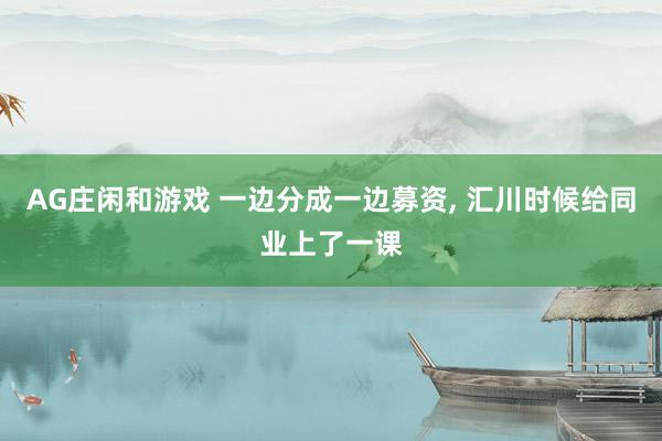 AG庄闲和游戏 一边分成一边募资， 汇川时候给同业上了一课