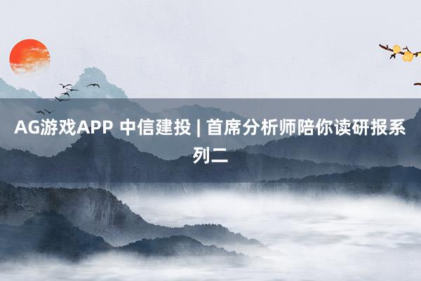 AG游戏APP 中信建投 | 首席分析师陪你读研报系列二