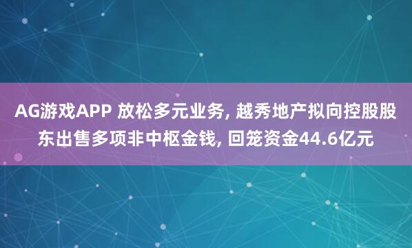 AG游戏APP 放松多元业务, 越秀地产拟向控股股东出售多项非中枢金钱, 回笼资金44.6亿元