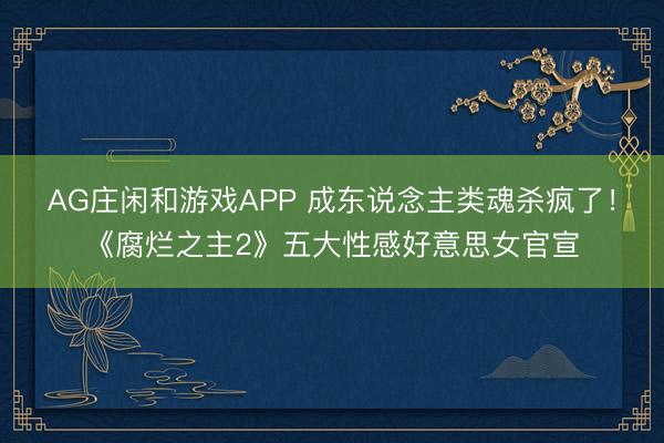 AG庄闲和游戏APP 成东说念主类魂杀疯了！《腐烂之主2》五大性感好意思女官宣