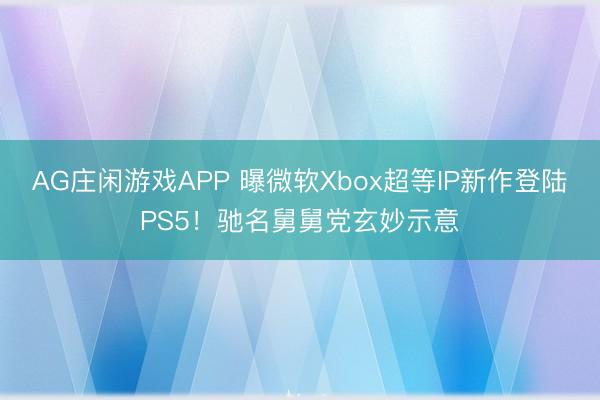 AG庄闲游戏APP 曝微软Xbox超等IP新作登陆PS5！驰名舅舅党玄妙示意