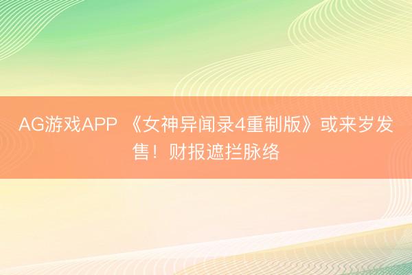 AG游戏APP 《女神异闻录4重制版》或来岁发售！财报遮拦脉络