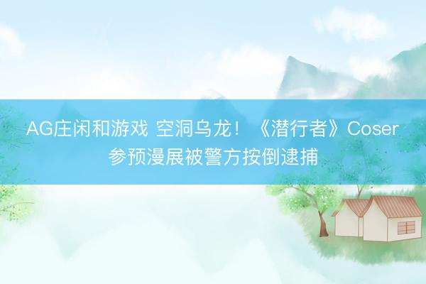 AG庄闲和游戏 空洞乌龙！《潜行者》Coser参预漫展被警方按倒逮捕
