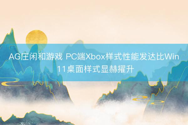 AG庄闲和游戏 PC端Xbox样式性能发达比Win 11桌面样式显赫擢升