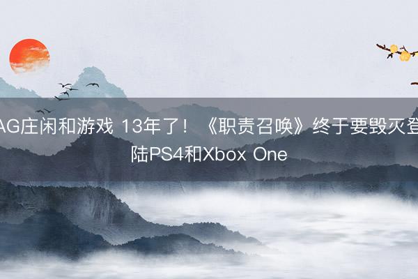 AG庄闲和游戏 13年了！《职责召唤》终于要毁灭登陆PS4和Xbox One
