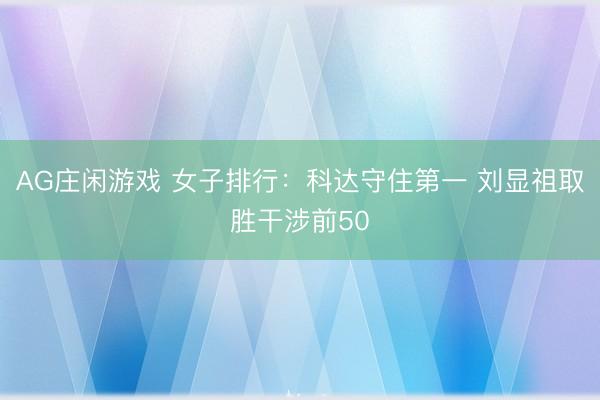 AG庄闲游戏 女子排行：科达守住第一 刘显祖取胜干涉前50