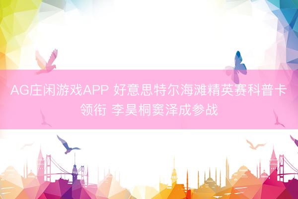 AG庄闲游戏APP 好意思特尔海滩精英赛科普卡领衔 李昊桐窦泽成参战