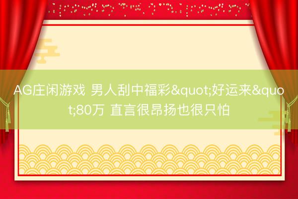AG庄闲游戏 男人刮中福彩"好运来"80万 直言很昂扬也很只怕
