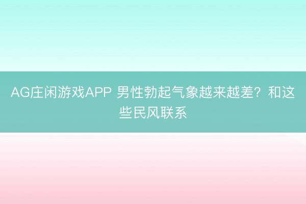 AG庄闲游戏APP 男性勃起气象越来越差？和这些民风联系