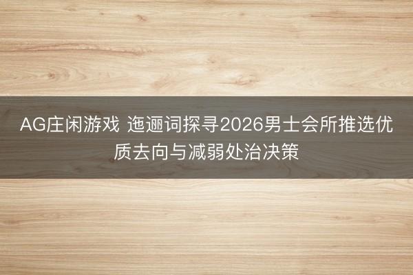 AG庄闲游戏 迤逦词探寻2026男士会所推选优质去向与减弱处治决策
