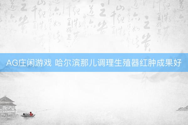 AG庄闲游戏 哈尔滨那儿调理生殖器红肿成果好