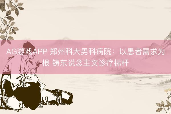 AG游戏APP 郑州科大男科病院：以患者需求为根 铸东说念主文诊疗标杆