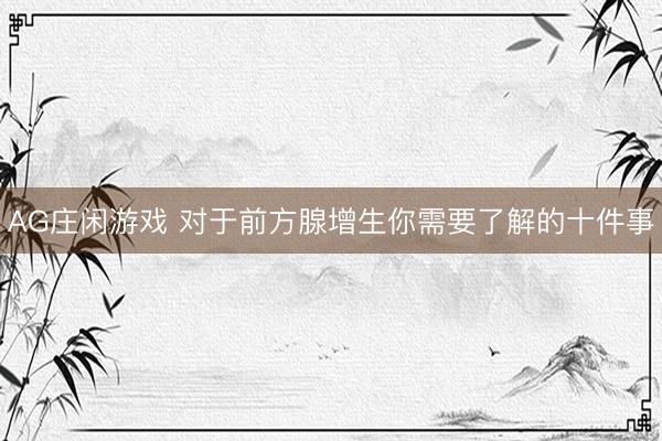 AG庄闲游戏 对于前方腺增生你需要了解的十件事