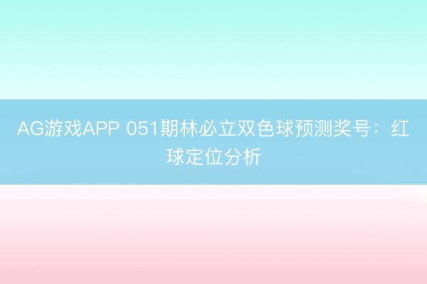 AG游戏APP 051期林必立双色球预测奖号：红球定位分析