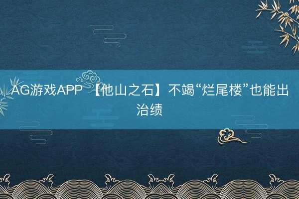 AG游戏APP 【他山之石】不竭“烂尾楼”也能出治绩