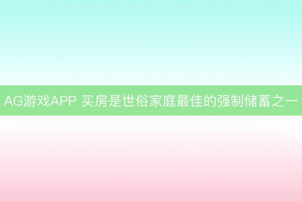 AG游戏APP 买房是世俗家庭最佳的强制储蓄之一