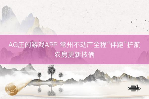 AG庄闲游戏APP 常州不动产全程“伴跑”护航农房更新技俩