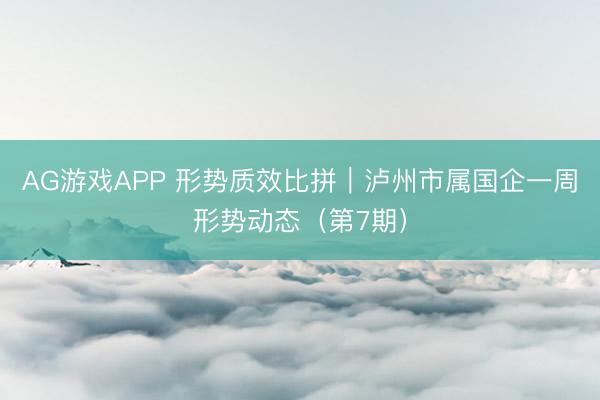AG游戏APP 形势质效比拼｜泸州市属国企一周形势动态（第7期）