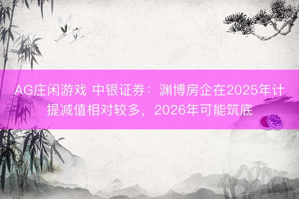 AG庄闲游戏 中银证券：渊博房企在2025年计提减值相对较多，2026年可能筑底