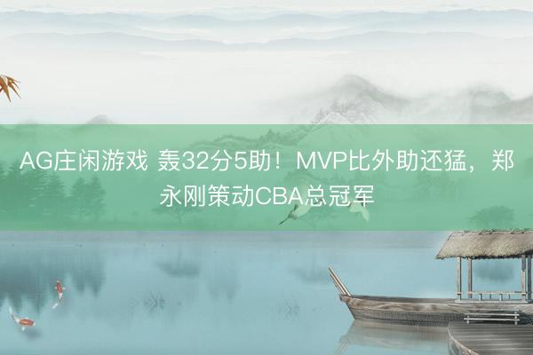 AG庄闲游戏 轰32分5助！MVP比外助还猛，郑永刚策动CBA总冠军