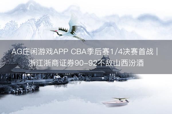 AG庄闲游戏APP CBA季后赛1/4决赛首战 | 浙江浙商证券90-92不敌山西汾酒