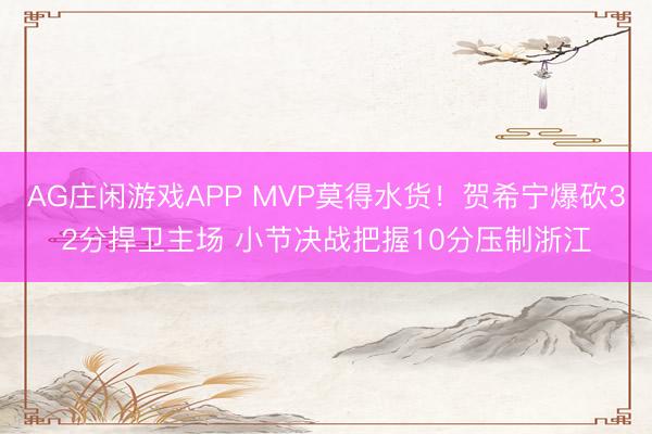 AG庄闲游戏APP MVP莫得水货！贺希宁爆砍32分捍卫主场 小节决战把握10分压制浙江