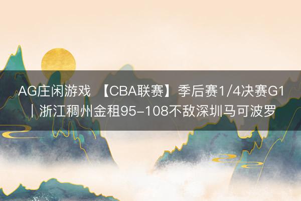 AG庄闲游戏 【CBA联赛】季后赛1/4决赛G1｜浙江稠州金租95-108不敌深圳马可波罗