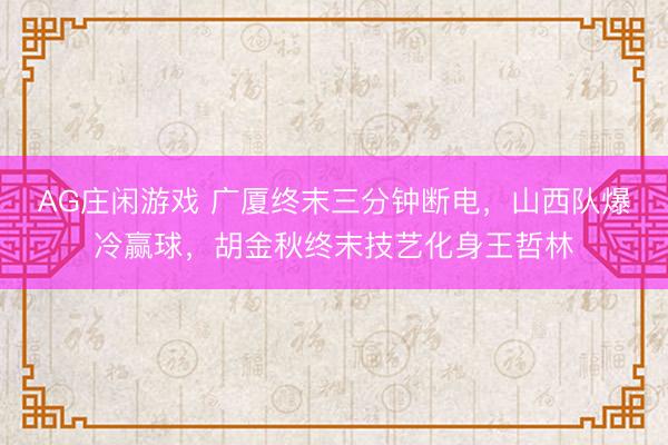 AG庄闲游戏 广厦终末三分钟断电，山西队爆冷赢球，胡金秋终末技艺化身王哲林