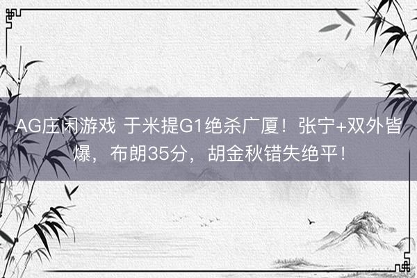 AG庄闲游戏 于米提G1绝杀广厦！张宁+双外皆爆，布朗35分，胡金秋错失绝平！